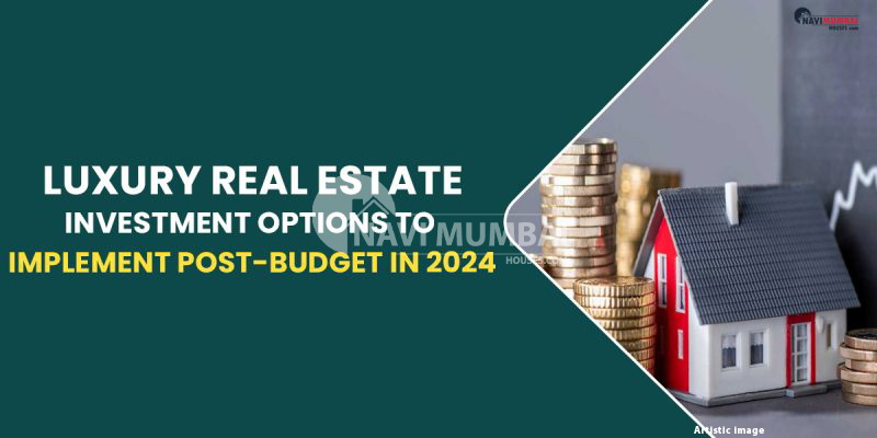 Luxury Real Estate Investment Options to Implement Post-Budget in 2024